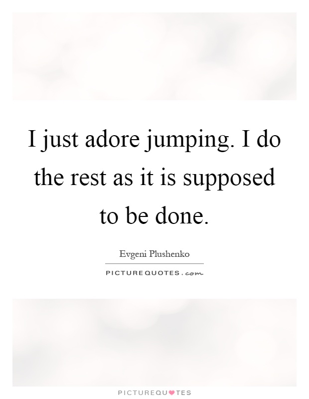 I just adore jumping. I do the rest as it is supposed to be done Picture Quote #1