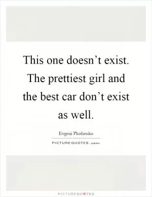 This one doesn’t exist. The prettiest girl and the best car don’t exist as well Picture Quote #1