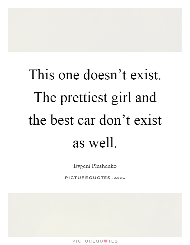 This one doesn't exist. The prettiest girl and the best car don't exist as well Picture Quote #1