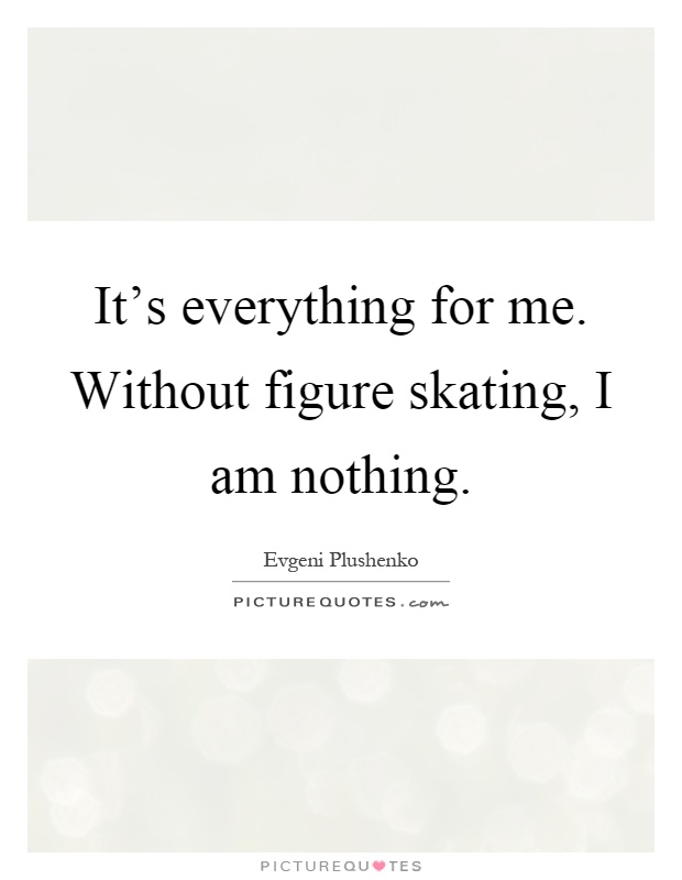 It's everything for me. Without figure skating, I am nothing Picture Quote #1