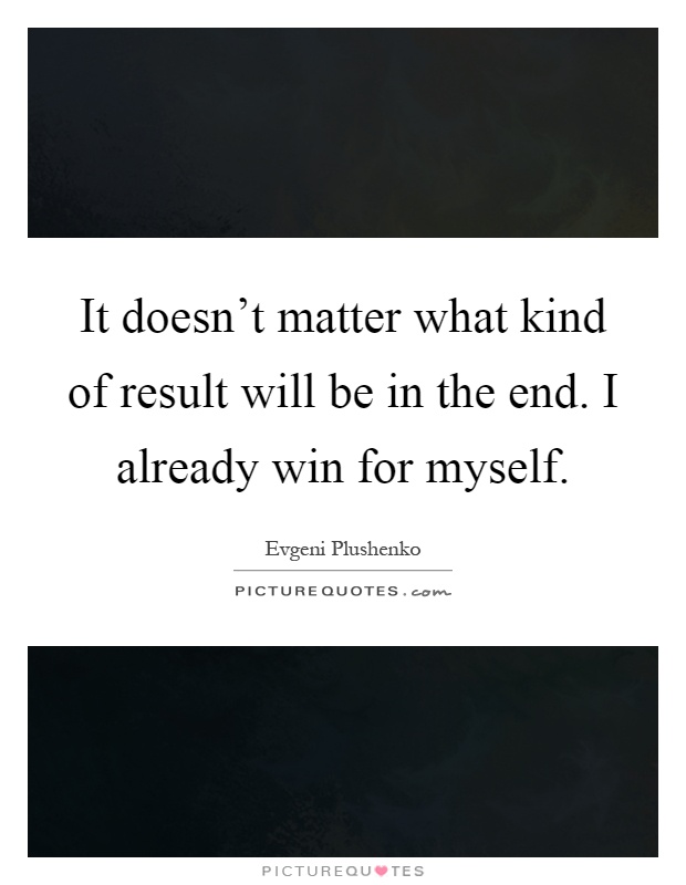 It doesn't matter what kind of result will be in the end. I already win for myself Picture Quote #1