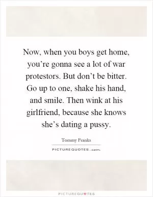 Now, when you boys get home, you’re gonna see a lot of war protestors. But don’t be bitter. Go up to one, shake his hand, and smile. Then wink at his girlfriend, because she knows she’s dating a pussy Picture Quote #1