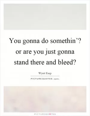 You gonna do somethin’? or are you just gonna stand there and bleed? Picture Quote #1