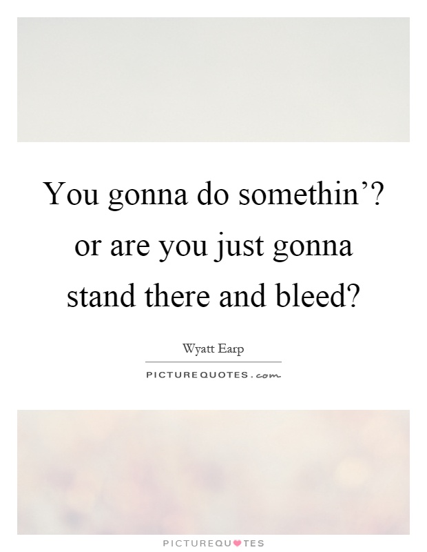You gonna do somethin'? or are you just gonna stand there and bleed? Picture Quote #1