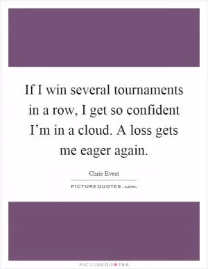 If I win several tournaments in a row, I get so confident I’m in a cloud. A loss gets me eager again Picture Quote #1