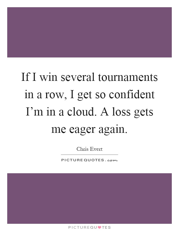 If I win several tournaments in a row, I get so confident I'm in a cloud. A loss gets me eager again Picture Quote #1