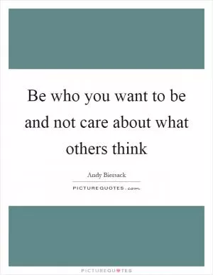 Be who you want to be and not care about what others think Picture Quote #1