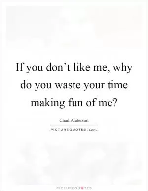 If you don’t like me, why do you waste your time making fun of me? Picture Quote #1