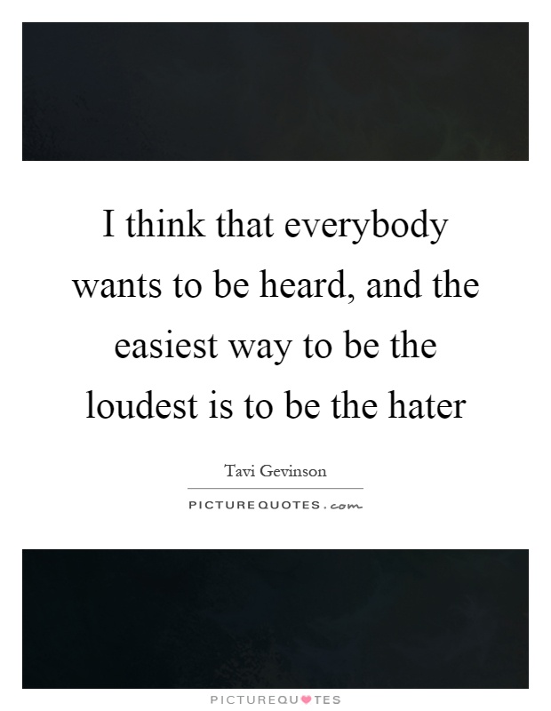 I think that everybody wants to be heard, and the easiest way to be the loudest is to be the hater Picture Quote #1