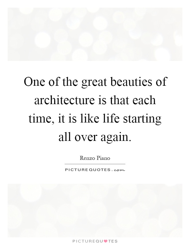 One of the great beauties of architecture is that each time, it is like life starting all over again Picture Quote #1