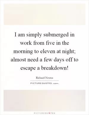 I am simply submerged in work from five in the morning to eleven at night; almost need a few days off to escape a breakdown! Picture Quote #1