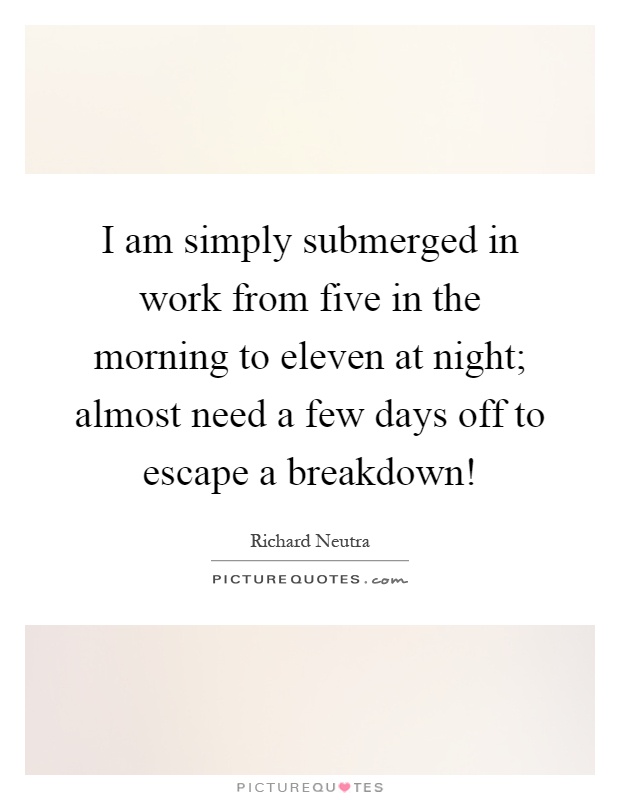 I am simply submerged in work from five in the morning to eleven at night; almost need a few days off to escape a breakdown! Picture Quote #1