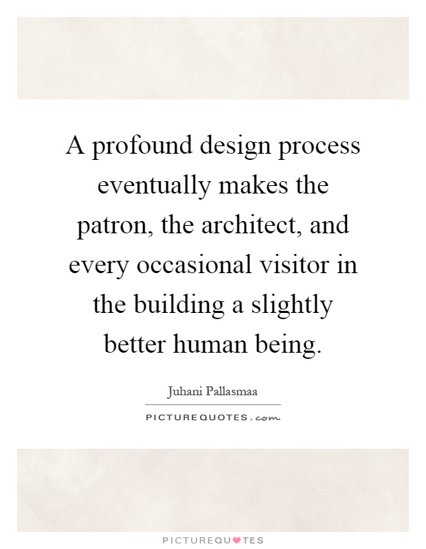 A profound design process eventually makes the patron, the architect, and every occasional visitor in the building a slightly better human being Picture Quote #1