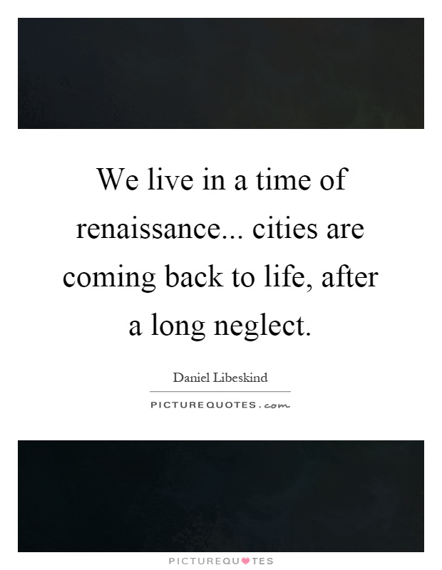 We live in a time of renaissance... cities are coming back to life, after a long neglect Picture Quote #1