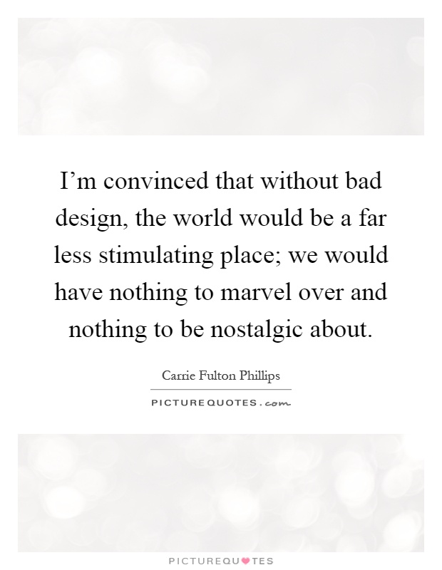I'm convinced that without bad design, the world would be a far less stimulating place; we would have nothing to marvel over and nothing to be nostalgic about Picture Quote #1