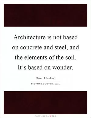 Architecture is not based on concrete and steel, and the elements of the soil. It’s based on wonder Picture Quote #1