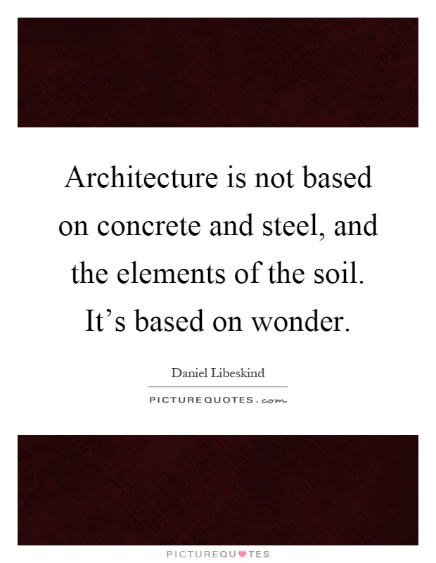 Architecture is not based on concrete and steel, and the elements of the soil. It's based on wonder Picture Quote #1