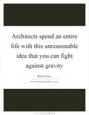 Architects spend an entire life with this unreasonable idea that you can fight against gravity Picture Quote #1