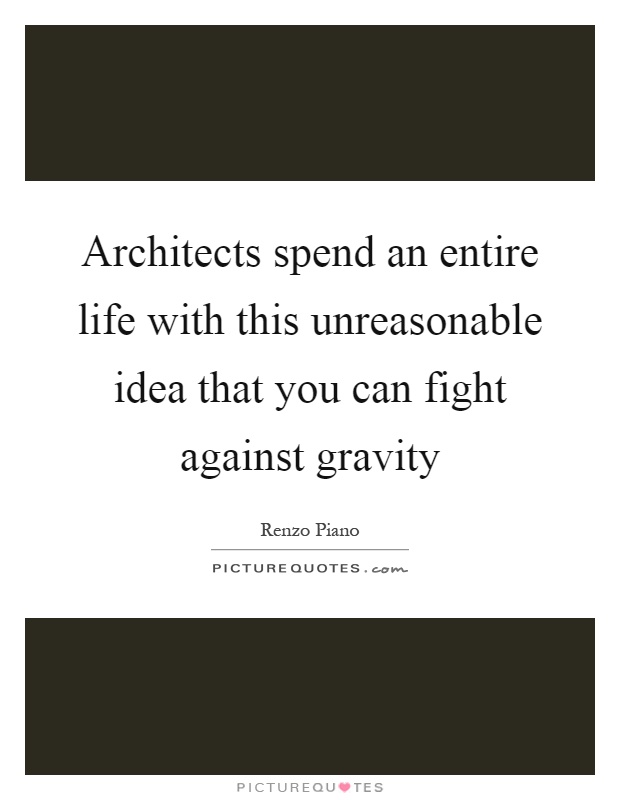 Architects spend an entire life with this unreasonable idea that you can fight against gravity Picture Quote #1