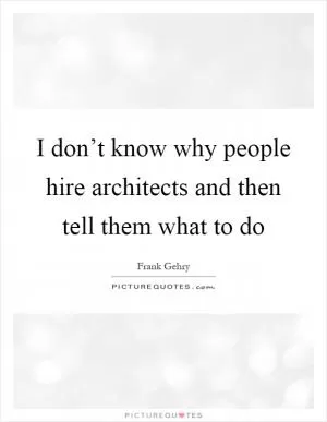 I don’t know why people hire architects and then tell them what to do Picture Quote #1