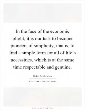 In the face of the economic plight, it is our task to become pioneers of simplicity, that is, to find a simple form for all of life’s necessities, which is at the same time respectable and genuine Picture Quote #1