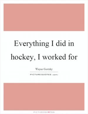 Everything I did in hockey, I worked for Picture Quote #1