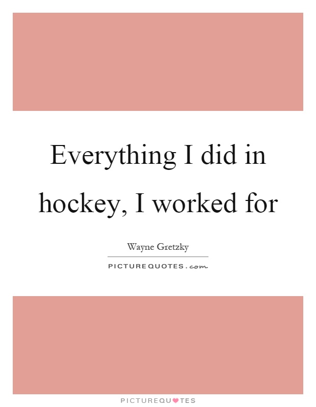 Everything I did in hockey, I worked for Picture Quote #1