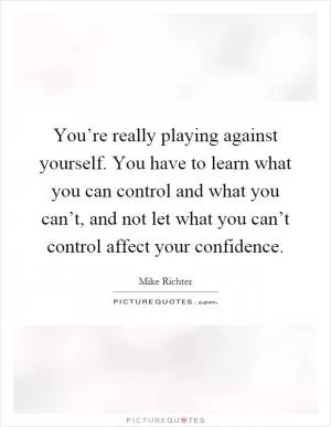You’re really playing against yourself. You have to learn what you can control and what you can’t, and not let what you can’t control affect your confidence Picture Quote #1