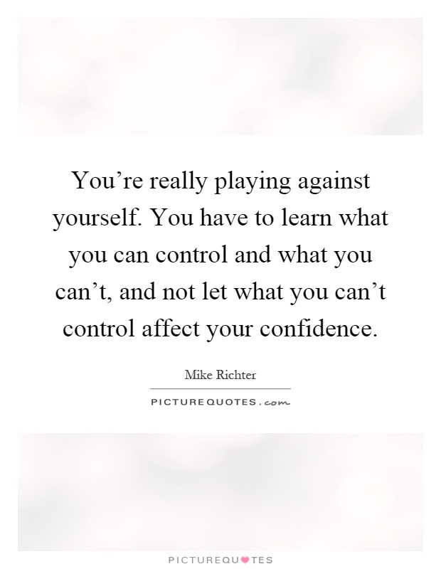 You're really playing against yourself. You have to learn what you can control and what you can't, and not let what you can't control affect your confidence Picture Quote #1