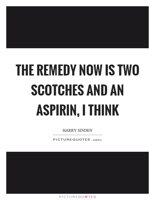 The remedy now is two scotches and an aspirin, I think Picture Quote #1