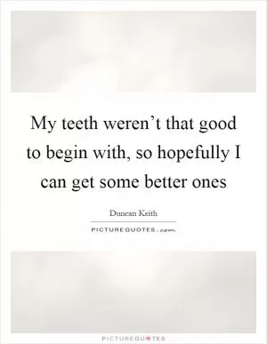 My teeth weren’t that good to begin with, so hopefully I can get some better ones Picture Quote #1
