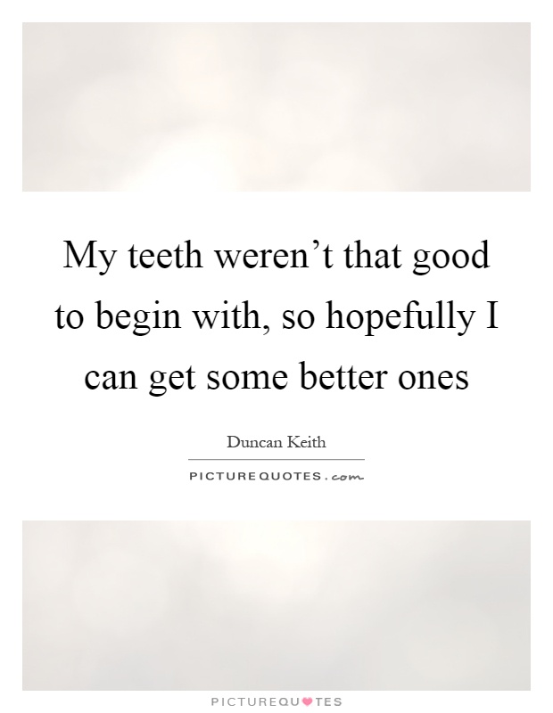 My teeth weren't that good to begin with, so hopefully I can get some better ones Picture Quote #1