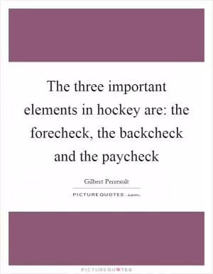 The three important elements in hockey are: the forecheck, the backcheck and the paycheck Picture Quote #1
