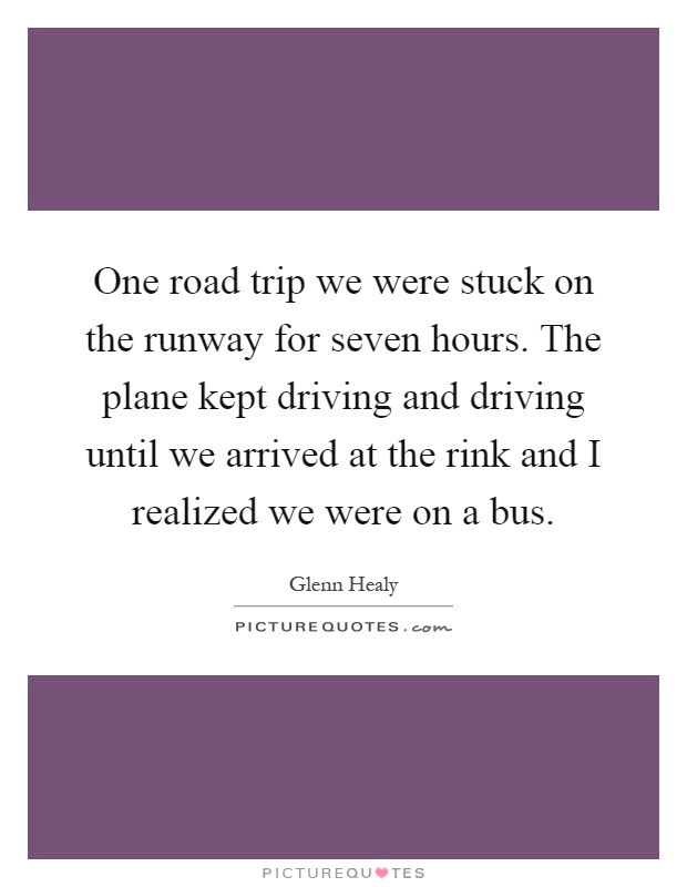 One road trip we were stuck on the runway for seven hours. The plane kept driving and driving until we arrived at the rink and I realized we were on a bus Picture Quote #1
