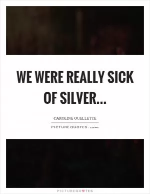 We were really sick of silver Picture Quote #1
