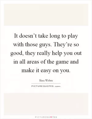 It doesn’t take long to play with those guys. They’re so good, they really help you out in all areas of the game and make it easy on you Picture Quote #1