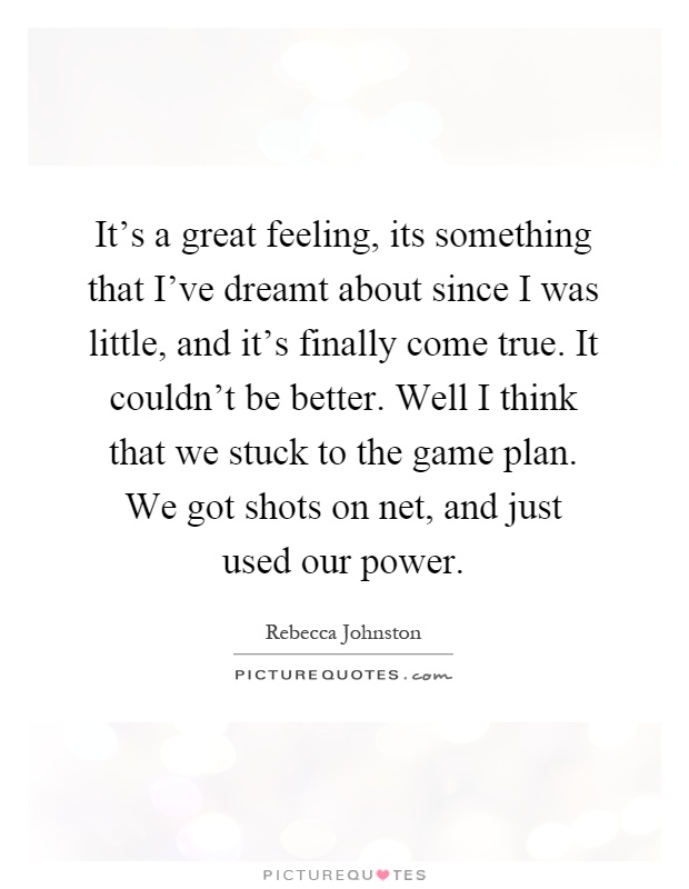 It's a great feeling, its something that I've dreamt about since I was little, and it's finally come true. It couldn't be better. Well I think that we stuck to the game plan. We got shots on net, and just used our power Picture Quote #1
