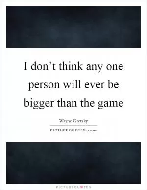 I don’t think any one person will ever be bigger than the game Picture Quote #1