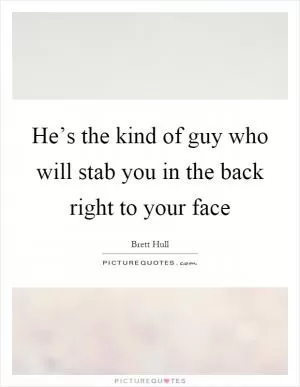 He’s the kind of guy who will stab you in the back right to your face Picture Quote #1