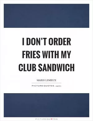 I don’t order fries with my club sandwich Picture Quote #1