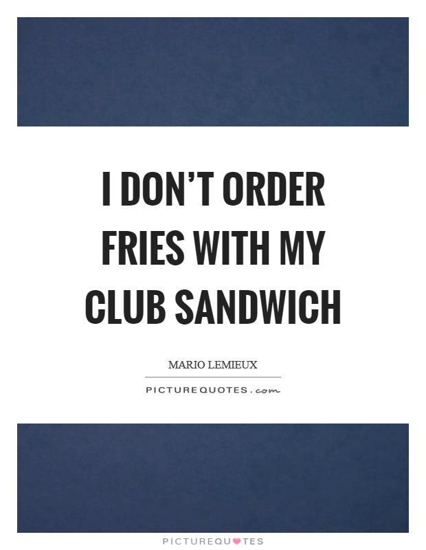 I don't order fries with my club sandwich Picture Quote #1