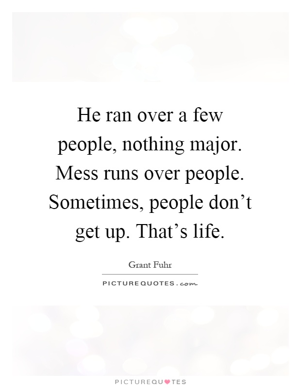He ran over a few people, nothing major. Mess runs over people. Sometimes, people don't get up. That's life Picture Quote #1
