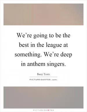 We’re going to be the best in the league at something. We’re deep in anthem singers Picture Quote #1