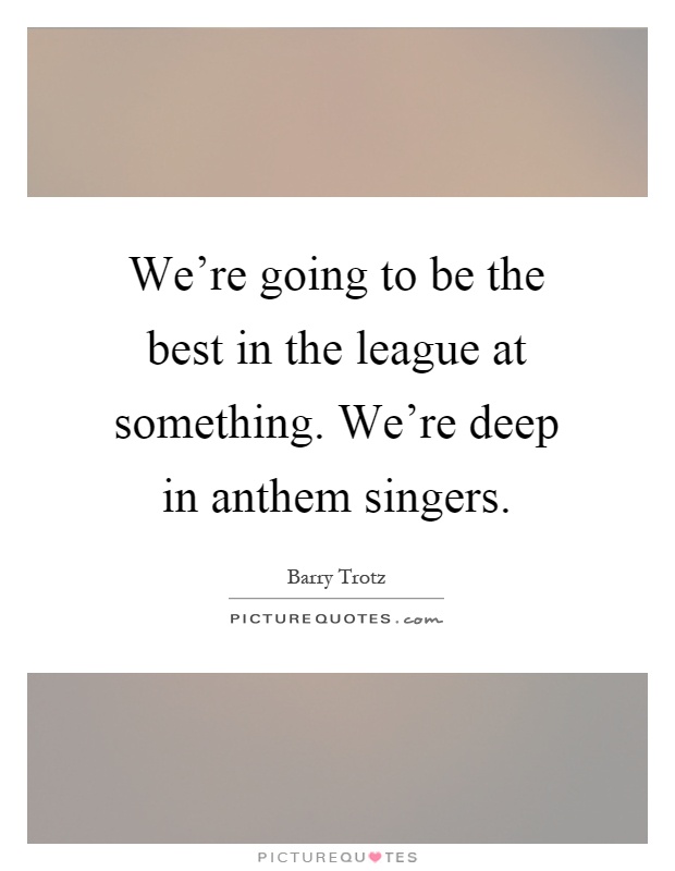 We're going to be the best in the league at something. We're deep in anthem singers Picture Quote #1