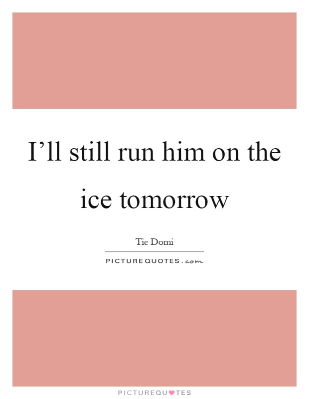 I'll still run him on the ice tomorrow Picture Quote #1