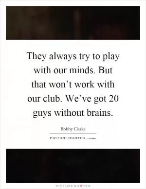 They always try to play with our minds. But that won’t work with our club. We’ve got 20 guys without brains Picture Quote #1