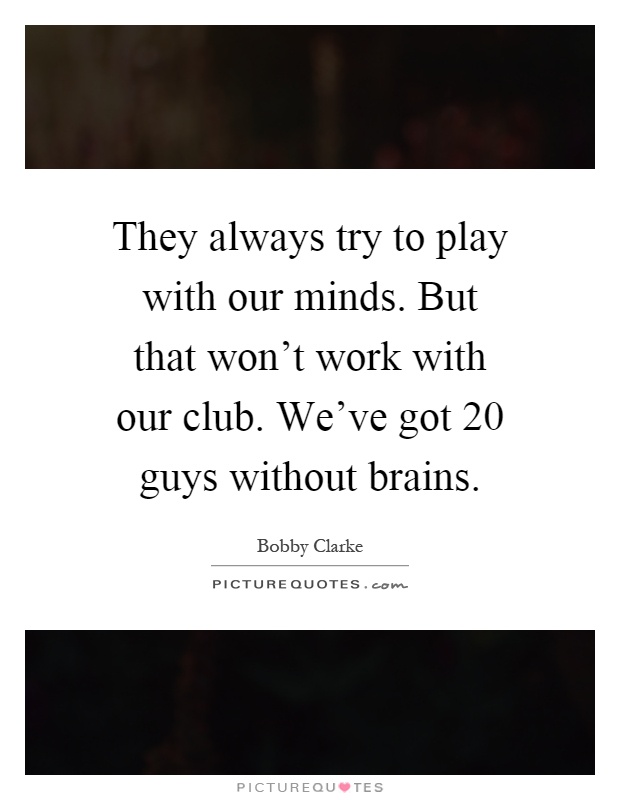 They always try to play with our minds. But that won't work with our club. We've got 20 guys without brains Picture Quote #1