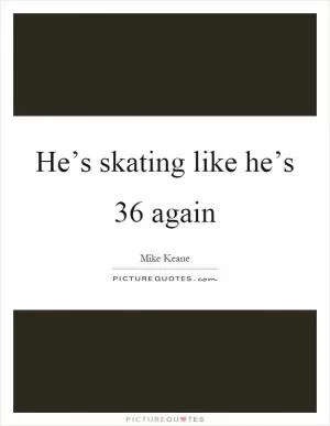 He’s skating like he’s 36 again Picture Quote #1