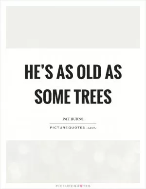 He’s as old as some trees Picture Quote #1