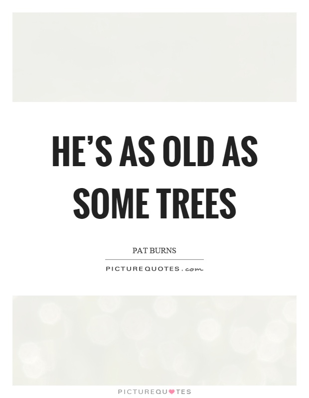 He's as old as some trees Picture Quote #1
